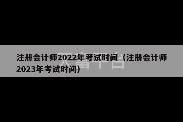 注册会计师2022年考试时间（注册会计师2023年考试时间）-第1张图片-天富注册【会员登录平台】天富服装