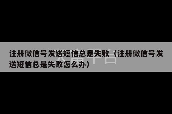 注册微信号发送短信总是失败（注册微信号发送短信总是失败怎么办）-第1张图片-天富注册【会员登录平台】天富服装