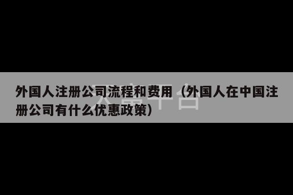 外国人注册公司流程和费用（外国人在中国注册公司有什么优惠政策）-第1张图片-天富注册【会员登录平台】天富服装