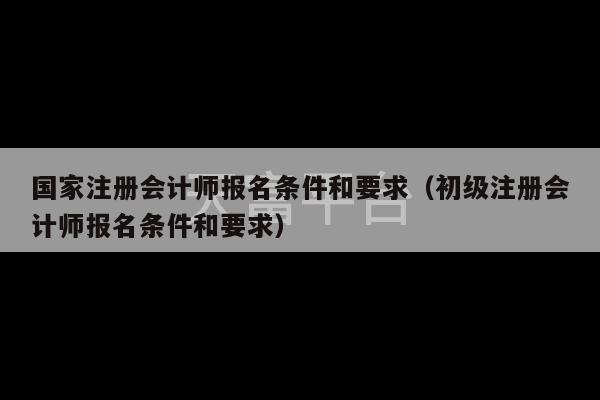 国家注册会计师报名条件和要求（初级注册会计师报名条件和要求）-第1张图片-天富注册【会员登录平台】天富服装