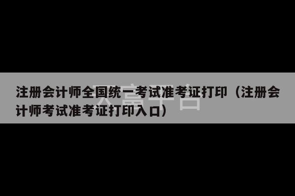 注册会计师全国统一考试准考证打印（注册会计师考试准考证打印入口）-第1张图片-天富注册【会员登录平台】天富服装