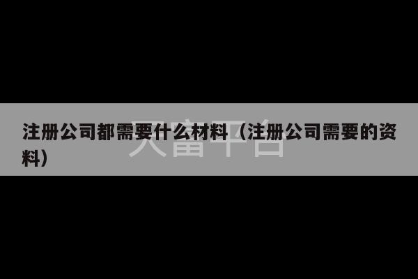 注册公司都需要什么材料（注册公司需要的资料）-第1张图片-天富注册【会员登录平台】天富服装