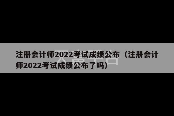 注册会计师2022考试成绩公布（注册会计师2022考试成绩公布了吗）-第1张图片-天富注册【会员登录平台】天富服装