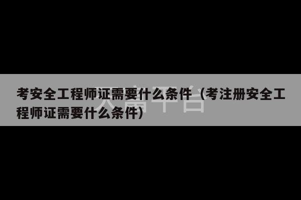 考安全工程师证需要什么条件（考注册安全工程师证需要什么条件）-第1张图片-天富注册【会员登录平台】天富服装