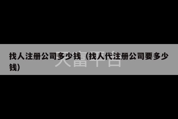 找人注册公司多少钱（找人代注册公司要多少钱）-第1张图片-天富注册【会员登录平台】天富服装