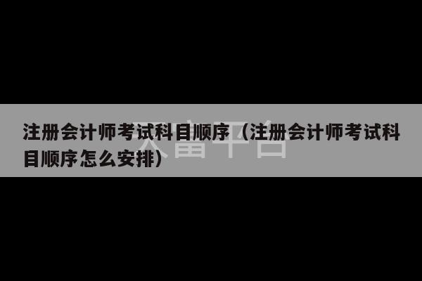 注册会计师考试科目顺序（注册会计师考试科目顺序怎么安排）-第1张图片-天富注册【会员登录平台】天富服装