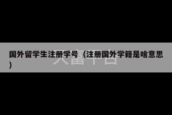 国外留学生注册学号（注册国外学籍是啥意思）-第1张图片-天富注册【会员登录平台】天富服装