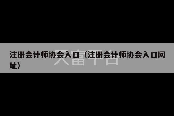 注册会计师协会入口（注册会计师协会入口网址）-第1张图片-天富注册【会员登录平台】天富服装