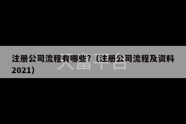 注册公司流程有哪些?（注册公司流程及资料2021）-第1张图片-天富注册【会员登录平台】天富服装