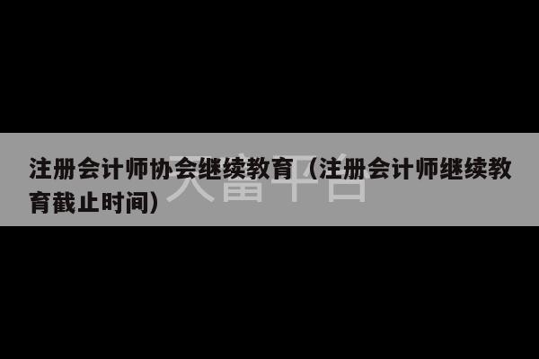 注册会计师协会继续教育（注册会计师继续教育截止时间）-第1张图片-天富注册【会员登录平台】天富服装