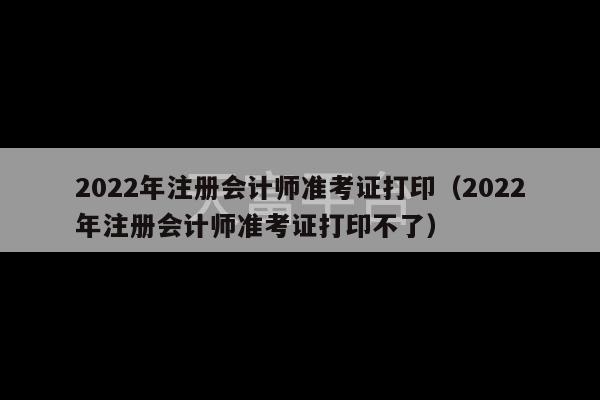 2022年注册会计师准考证打印（2022年注册会计师准考证打印不了）-第1张图片-天富注册【会员登录平台】天富服装