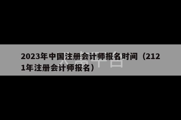 2023年中国注册会计师报名时间（2121年注册会计师报名）-第1张图片-天富注册【会员登录平台】天富服装