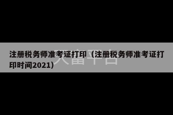 注册税务师准考证打印（注册税务师准考证打印时间2021）-第1张图片-天富注册【会员登录平台】天富服装