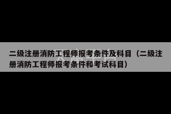 二级注册消防工程师报考条件及科目（二级注册消防工程师报考条件和考试科目）-第1张图片-天富注册【会员登录平台】天富服装