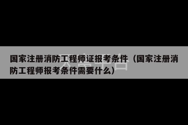 国家注册消防工程师证报考条件（国家注册消防工程师报考条件需要什么）-第1张图片-天富注册【会员登录平台】天富服装