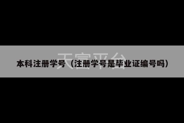 本科注册学号（注册学号是毕业证编号吗）-第1张图片-天富注册【会员登录平台】天富服装