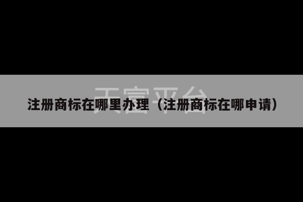 注册商标在哪里办理（注册商标在哪申请）-第1张图片-天富注册【会员登录平台】天富服装