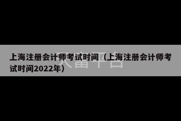 上海注册会计师考试时间（上海注册会计师考试时间2022年）-第1张图片-天富注册【会员登录平台】天富服装