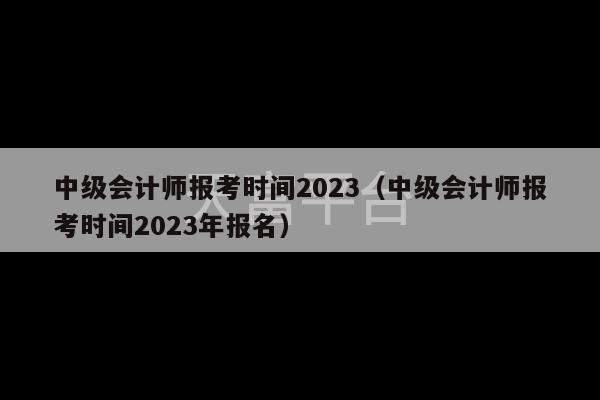 中级会计师报考时间2023（中级会计师报考时间2023年报名）-第1张图片-天富注册【会员登录平台】天富服装