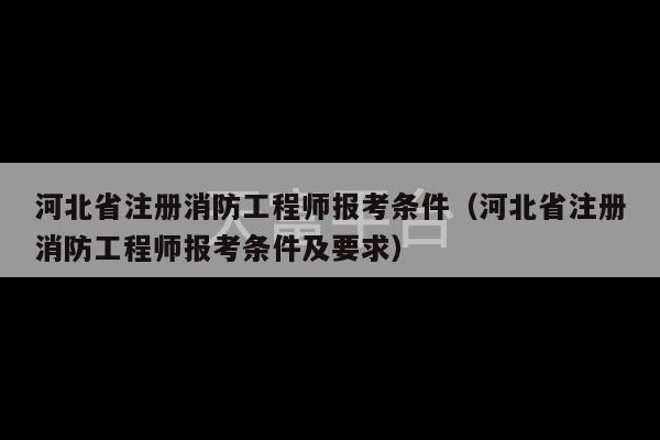 河北省注册消防工程师报考条件（河北省注册消防工程师报考条件及要求）-第1张图片-天富注册【会员登录平台】天富服装