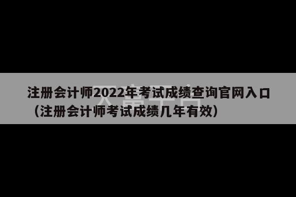 注册会计师2022年考试成绩查询官网入口（注册会计师考试成绩几年有效）-第1张图片-天富注册【会员登录平台】天富服装