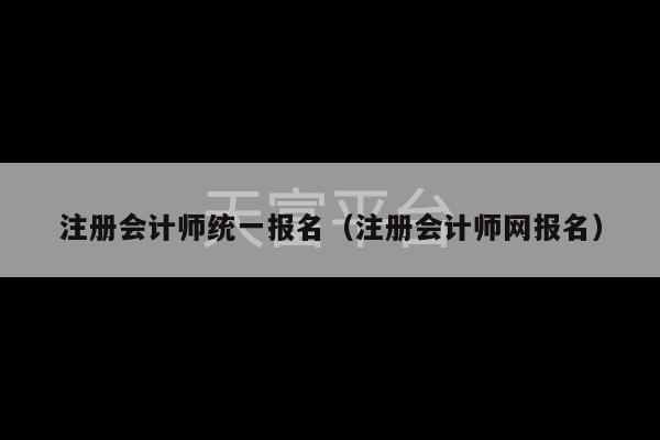 注册会计师统一报名（注册会计师网报名）-第1张图片-天富注册【会员登录平台】天富服装