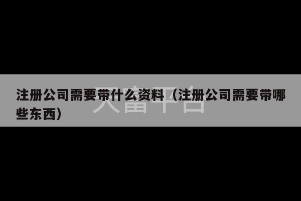 注册公司需要带什么资料（注册公司需要带哪些东西）-第1张图片-天富注册【会员登录平台】天富服装