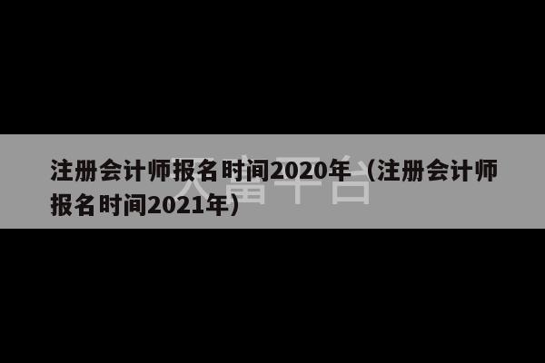 注册会计师报名时间2020年（注册会计师报名时间2021年）-第1张图片-天富注册【会员登录平台】天富服装