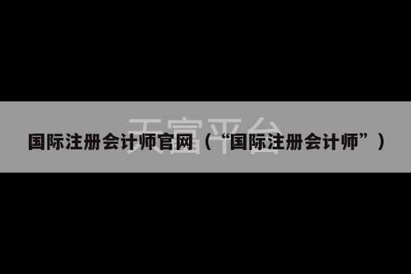 国际注册会计师官网（“国际注册会计师”）-第1张图片-天富注册【会员登录平台】天富服装