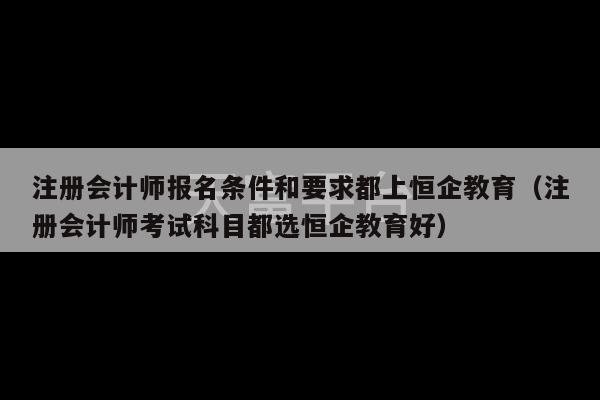 注册会计师报名条件和要求都上恒企教育（注册会计师考试科目都选恒企教育好）-第1张图片-天富注册【会员登录平台】天富服装