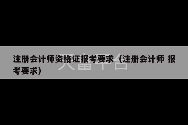 注册会计师资格证报考要求（注册会计师 报考要求）-第1张图片-天富注册【会员登录平台】天富服装