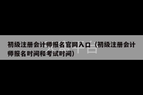 初级注册会计师报名官网入口（初级注册会计师报名时间和考试时间）-第1张图片-天富注册【会员登录平台】天富服装