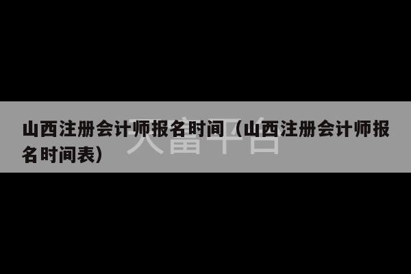 山西注册会计师报名时间（山西注册会计师报名时间表）-第1张图片-天富注册【会员登录平台】天富服装