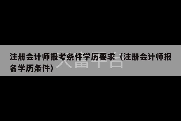 注册会计师报考条件学历要求（注册会计师报名学历条件）-第1张图片-天富注册【会员登录平台】天富服装