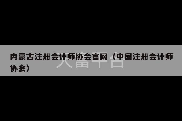 内蒙古注册会计师协会官网（中国注册会计师协会）-第1张图片-天富注册【会员登录平台】天富服装