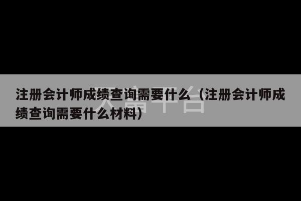 注册会计师成绩查询需要什么（注册会计师成绩查询需要什么材料）-第1张图片-天富注册【会员登录平台】天富服装