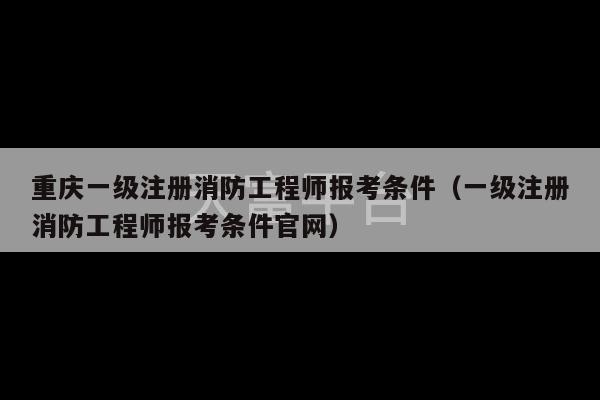 重庆一级注册消防工程师报考条件（一级注册消防工程师报考条件官网）-第1张图片-天富注册【会员登录平台】天富服装