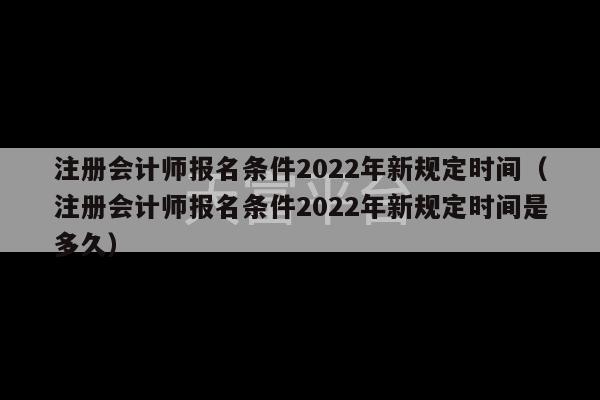 注册会计师报名条件2022年新规定时间（注册会计师报名条件2022年新规定时间是多久）-第1张图片-天富注册【会员登录平台】天富服装