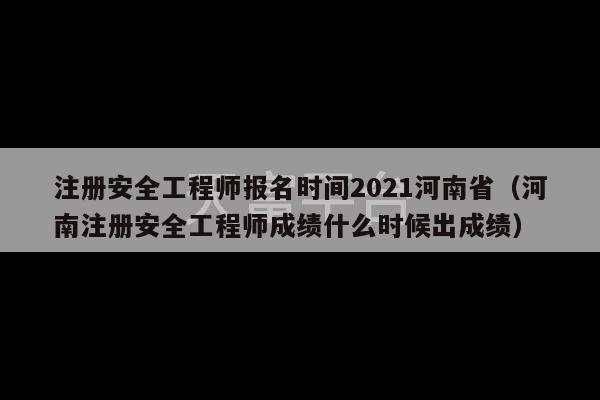 注册安全工程师报名时间2021河南省（河南注册安全工程师成绩什么时候出成绩）-第1张图片-天富注册【会员登录平台】天富服装