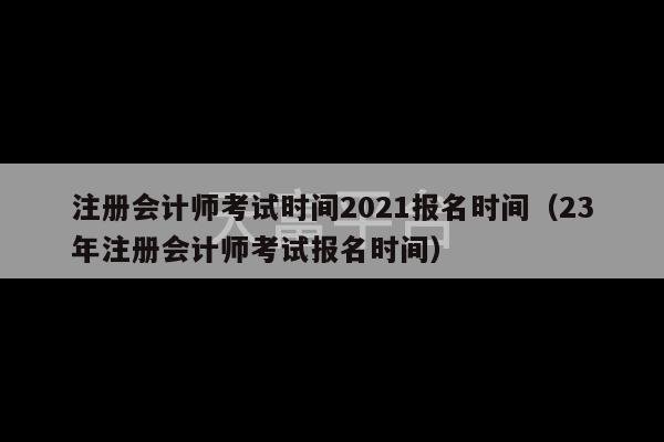 注册会计师考试时间2021报名时间（23年注册会计师考试报名时间）-第1张图片-天富注册【会员登录平台】天富服装