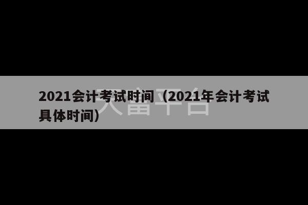 2021会计考试时间（2021年会计考试具体时间）-第1张图片-天富注册【会员登录平台】天富服装