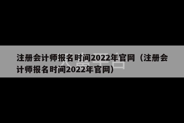 注册会计师报名时间2022年官网（注册会计师报名时间2022年官网）-第1张图片-天富注册【会员登录平台】天富服装