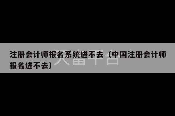 注册会计师报名系统进不去（中国注册会计师报名进不去）-第1张图片-天富注册【会员登录平台】天富服装