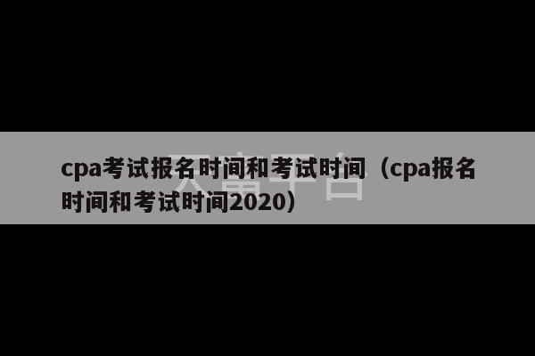 cpa考试报名时间和考试时间（cpa报名时间和考试时间2020）-第1张图片-天富注册【会员登录平台】天富服装