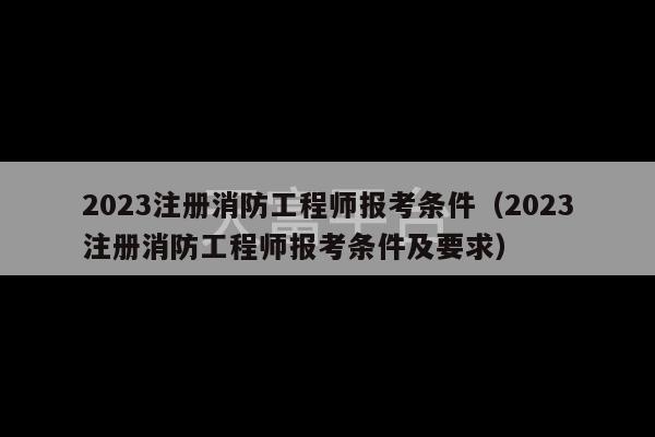 2023注册消防工程师报考条件（2023注册消防工程师报考条件及要求）-第1张图片-天富注册【会员登录平台】天富服装