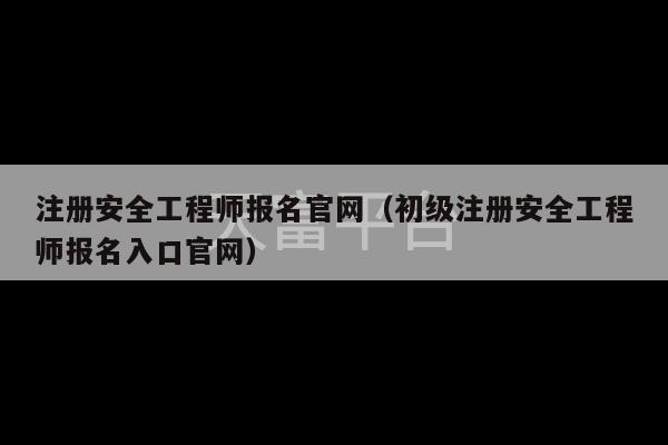 注册安全工程师报名官网（初级注册安全工程师报名入口官网）-第1张图片-天富注册【会员登录平台】天富服装