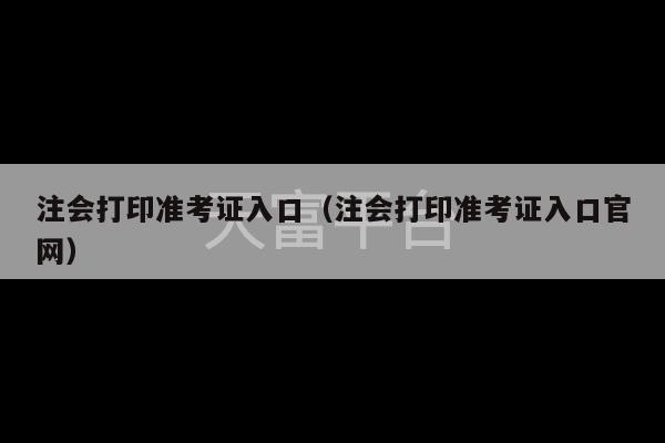 注会打印准考证入口（注会打印准考证入口官网）-第1张图片-天富注册【会员登录平台】天富服装