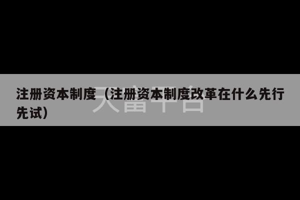 注册资本制度（注册资本制度改革在什么先行先试）-第1张图片-天富注册【会员登录平台】天富服装