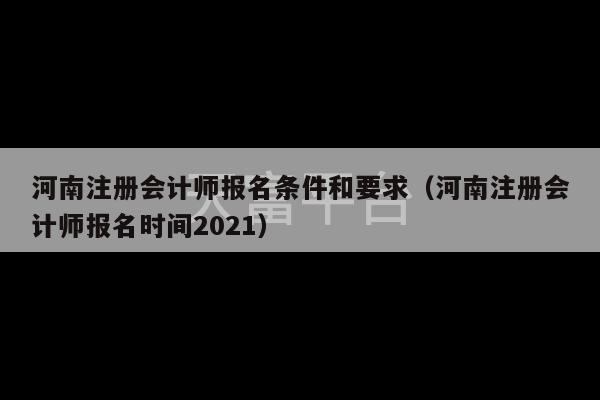 河南注册会计师报名条件和要求（河南注册会计师报名时间2021）-第1张图片-天富注册【会员登录平台】天富服装