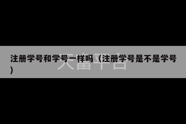 注册学号和学号一样吗（注册学号是不是学号）-第1张图片-天富注册【会员登录平台】天富服装